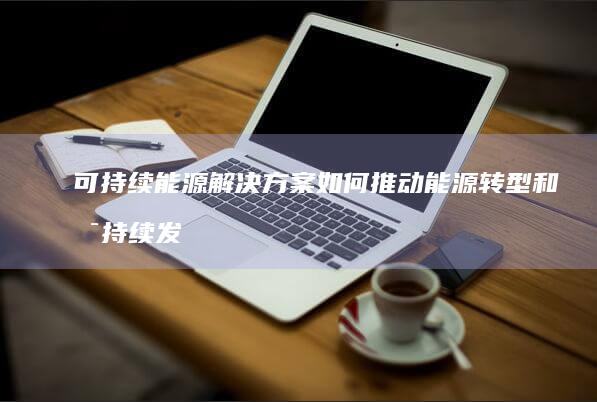 可持续能源解决方案如何推动能源转型和可持续发展目标？