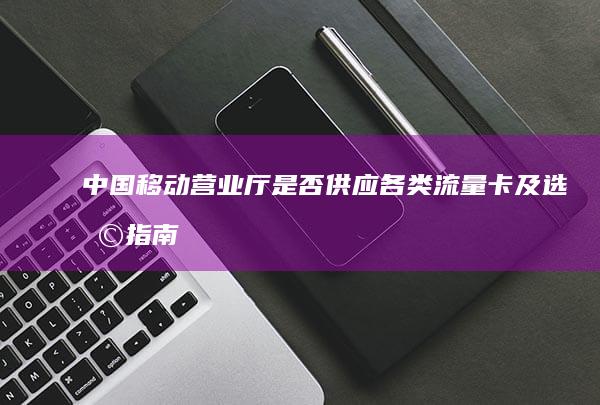 中国移动营业厅是否供应各类流量卡及选择指南